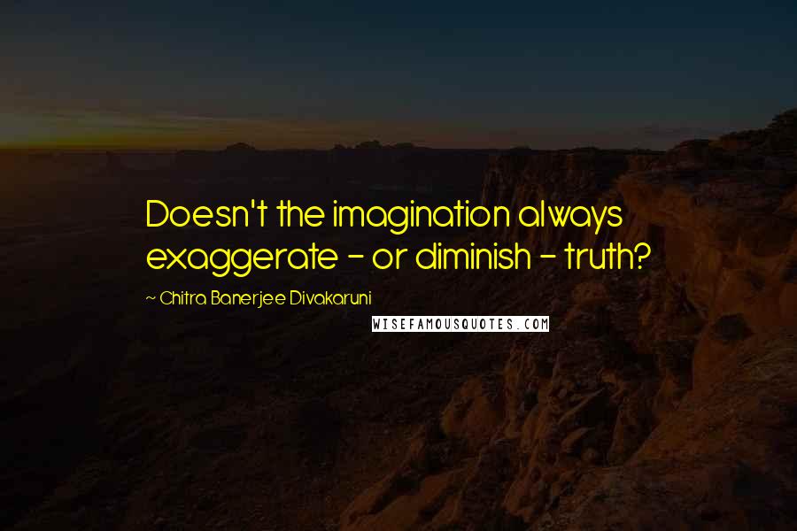 Chitra Banerjee Divakaruni Quotes: Doesn't the imagination always exaggerate - or diminish - truth?