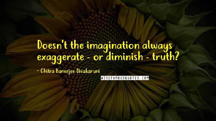 Chitra Banerjee Divakaruni Quotes: Doesn't the imagination always exaggerate - or diminish - truth?