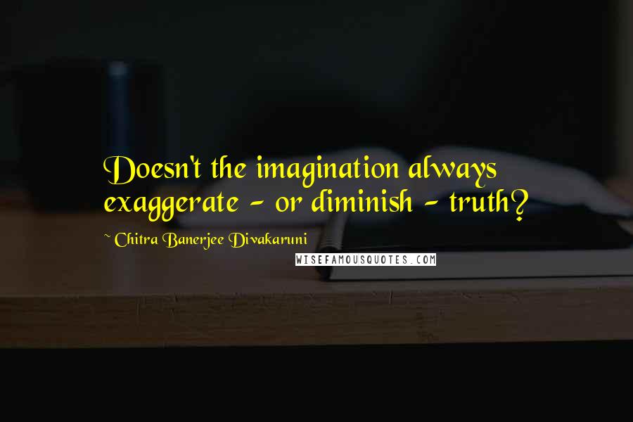 Chitra Banerjee Divakaruni Quotes: Doesn't the imagination always exaggerate - or diminish - truth?