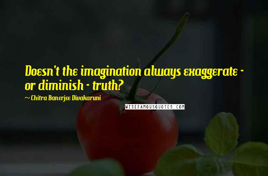 Chitra Banerjee Divakaruni Quotes: Doesn't the imagination always exaggerate - or diminish - truth?