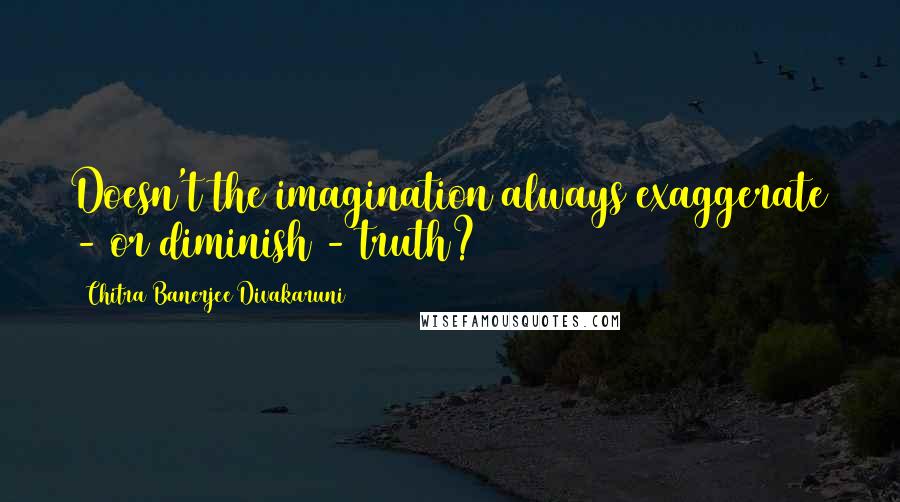 Chitra Banerjee Divakaruni Quotes: Doesn't the imagination always exaggerate - or diminish - truth?