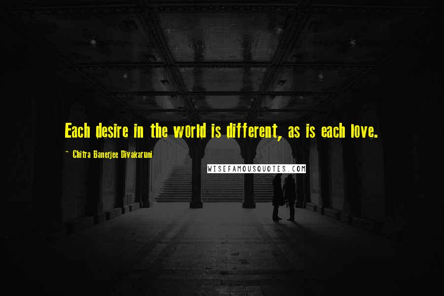 Chitra Banerjee Divakaruni Quotes: Each desire in the world is different, as is each love.