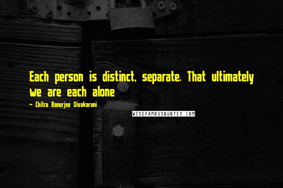 Chitra Banerjee Divakaruni Quotes: Each person is distinct, separate. That ultimately we are each alone