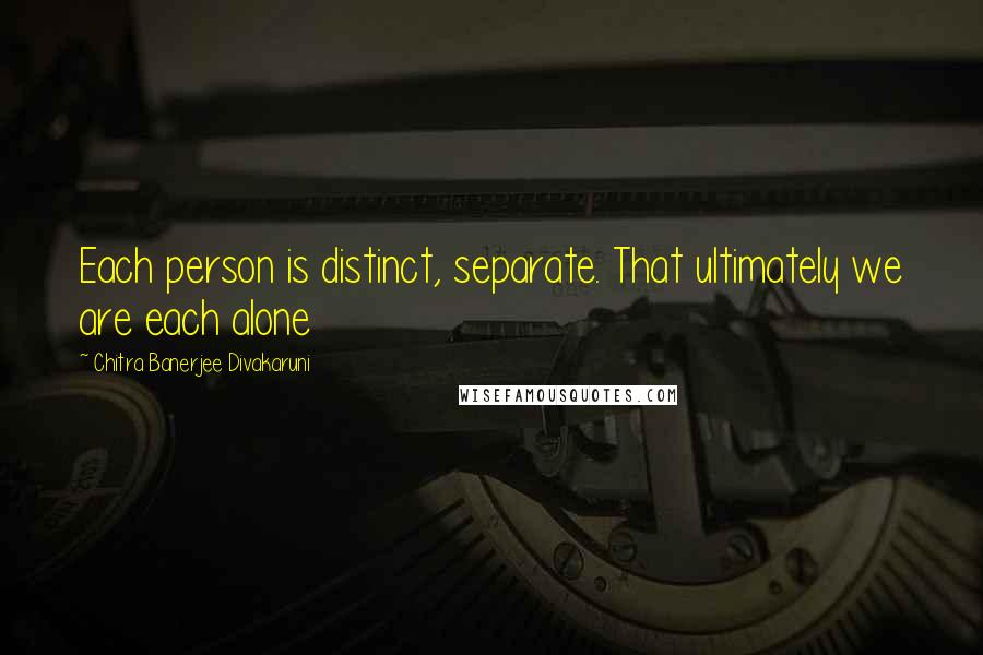 Chitra Banerjee Divakaruni Quotes: Each person is distinct, separate. That ultimately we are each alone