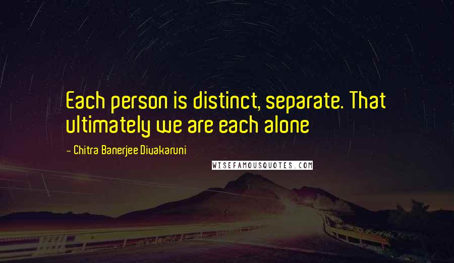 Chitra Banerjee Divakaruni Quotes: Each person is distinct, separate. That ultimately we are each alone