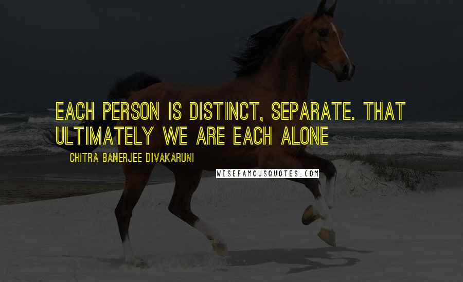 Chitra Banerjee Divakaruni Quotes: Each person is distinct, separate. That ultimately we are each alone