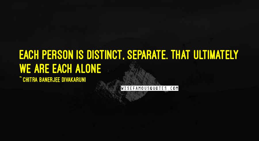 Chitra Banerjee Divakaruni Quotes: Each person is distinct, separate. That ultimately we are each alone