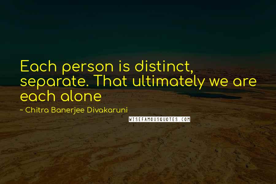 Chitra Banerjee Divakaruni Quotes: Each person is distinct, separate. That ultimately we are each alone