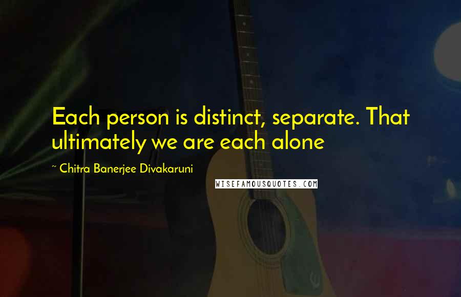 Chitra Banerjee Divakaruni Quotes: Each person is distinct, separate. That ultimately we are each alone