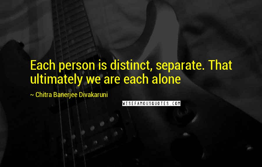 Chitra Banerjee Divakaruni Quotes: Each person is distinct, separate. That ultimately we are each alone