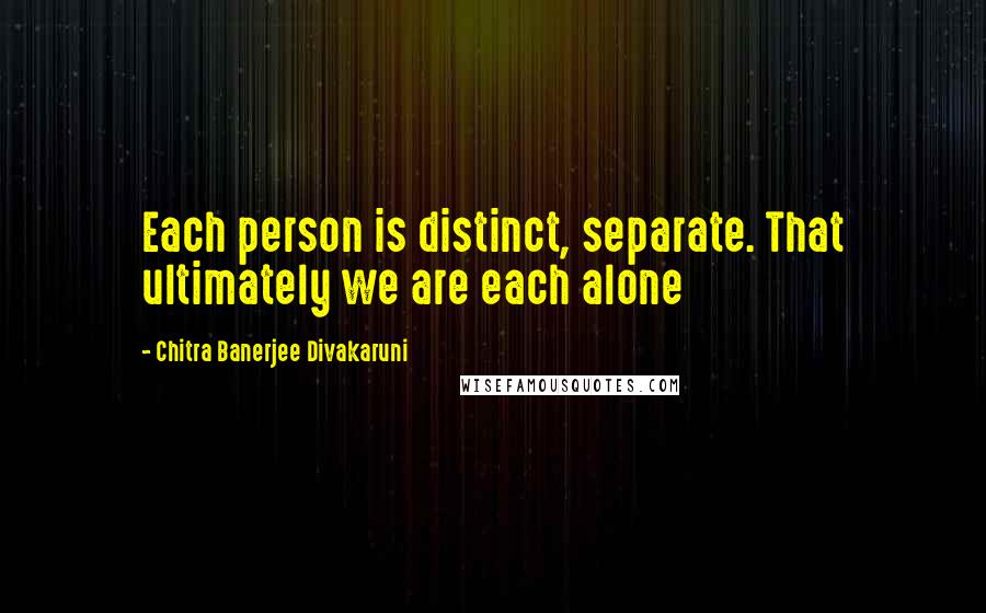 Chitra Banerjee Divakaruni Quotes: Each person is distinct, separate. That ultimately we are each alone