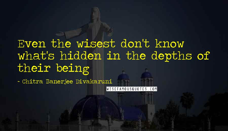 Chitra Banerjee Divakaruni Quotes: Even the wisest don't know what's hidden in the depths of their being