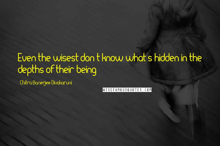 Chitra Banerjee Divakaruni Quotes: Even the wisest don't know what's hidden in the depths of their being