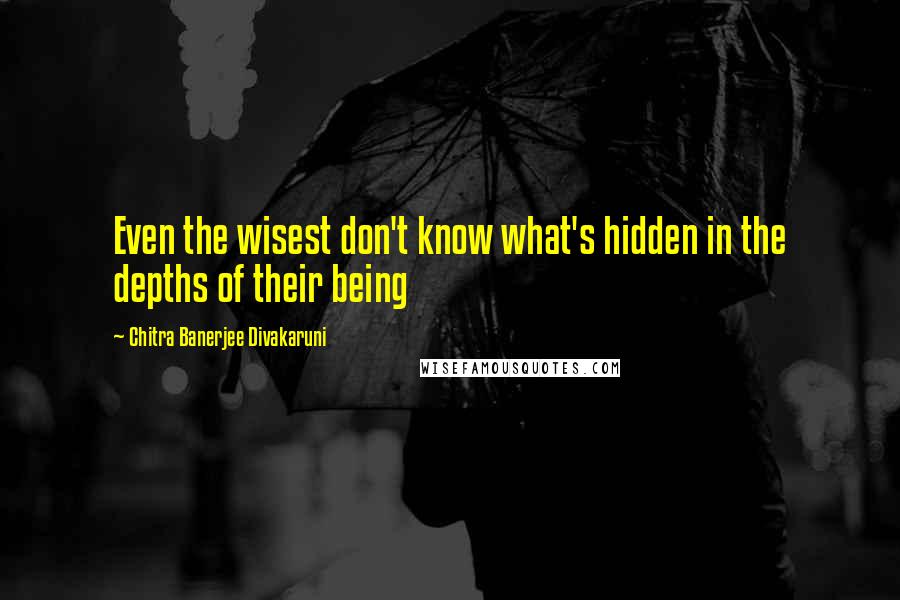 Chitra Banerjee Divakaruni Quotes: Even the wisest don't know what's hidden in the depths of their being