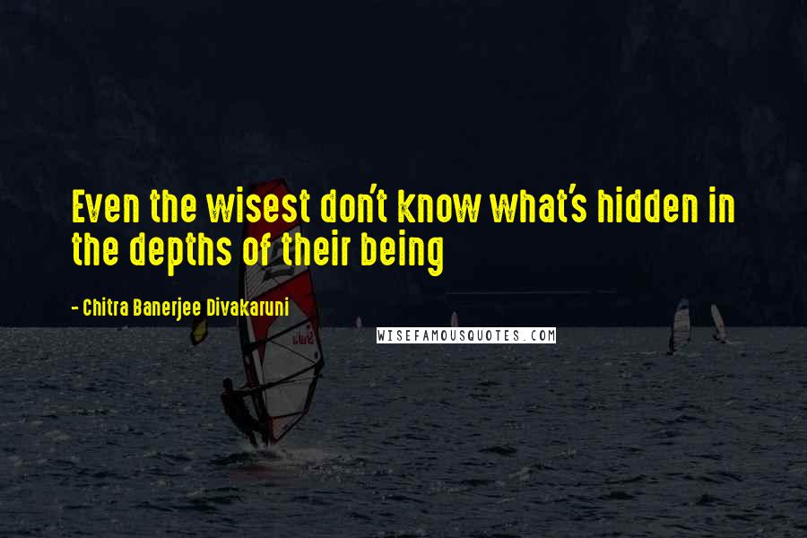 Chitra Banerjee Divakaruni Quotes: Even the wisest don't know what's hidden in the depths of their being