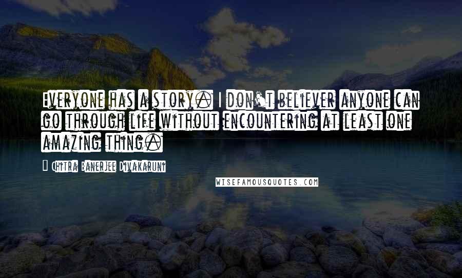 Chitra Banerjee Divakaruni Quotes: Everyone has a story. I don't believer anyone can go through life without encountering at least one amazing thing.