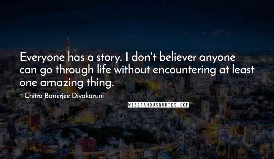 Chitra Banerjee Divakaruni Quotes: Everyone has a story. I don't believer anyone can go through life without encountering at least one amazing thing.