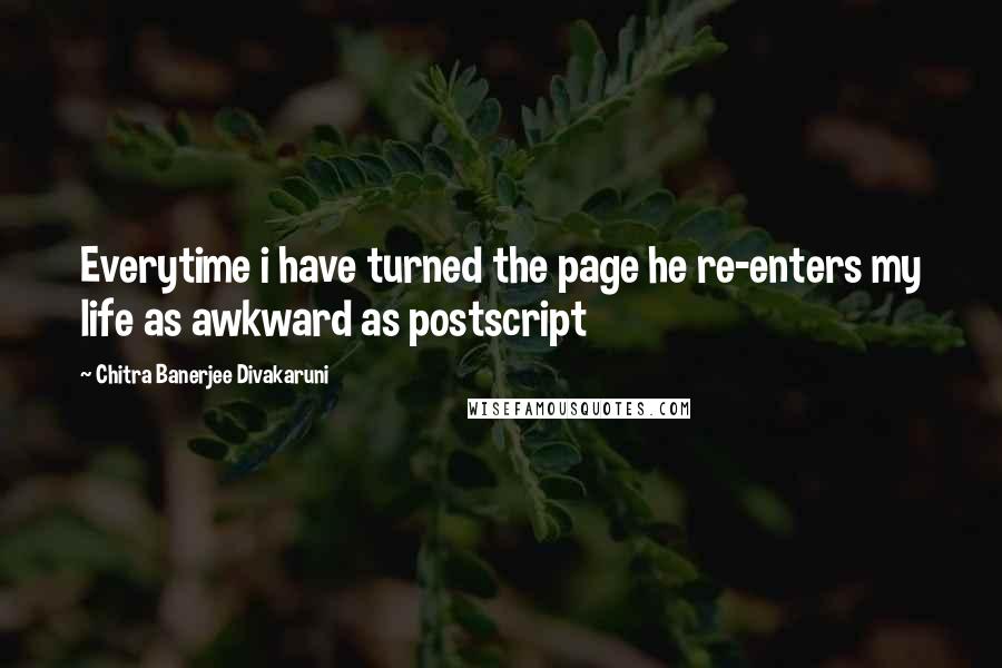 Chitra Banerjee Divakaruni Quotes: Everytime i have turned the page he re-enters my life as awkward as postscript