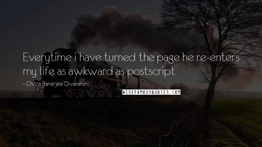 Chitra Banerjee Divakaruni Quotes: Everytime i have turned the page he re-enters my life as awkward as postscript