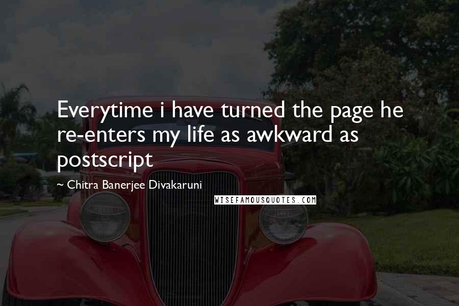 Chitra Banerjee Divakaruni Quotes: Everytime i have turned the page he re-enters my life as awkward as postscript