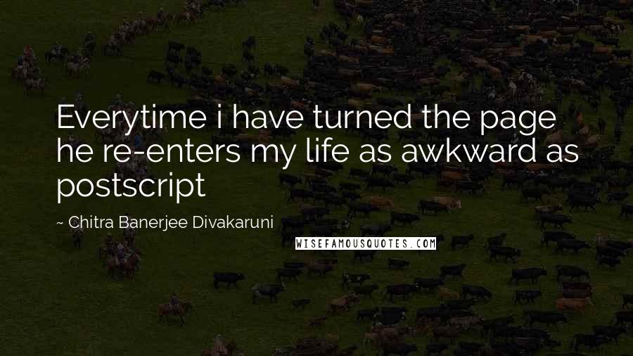 Chitra Banerjee Divakaruni Quotes: Everytime i have turned the page he re-enters my life as awkward as postscript