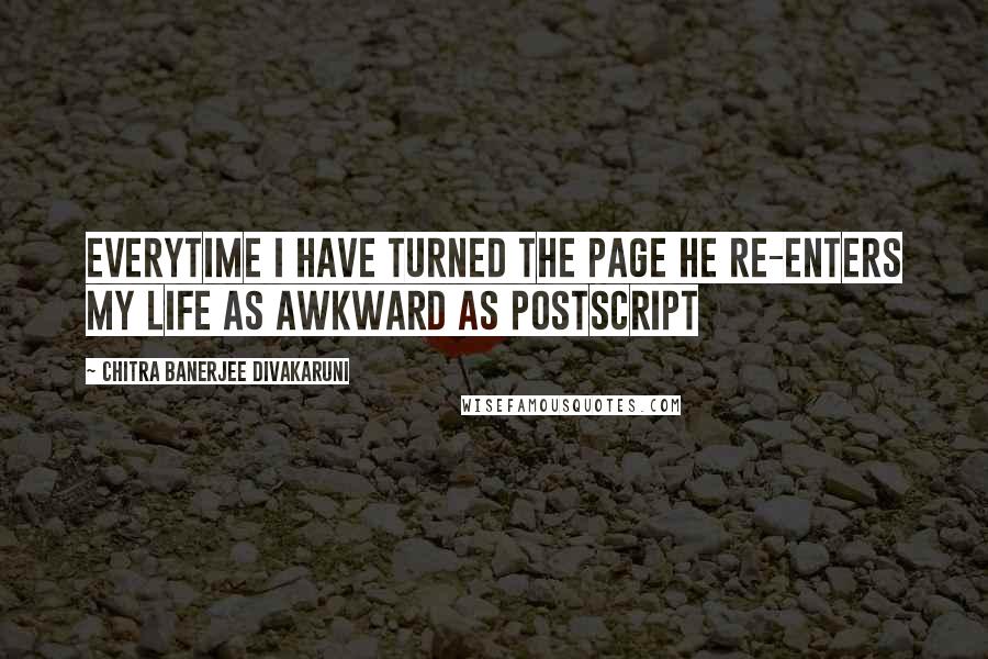 Chitra Banerjee Divakaruni Quotes: Everytime i have turned the page he re-enters my life as awkward as postscript