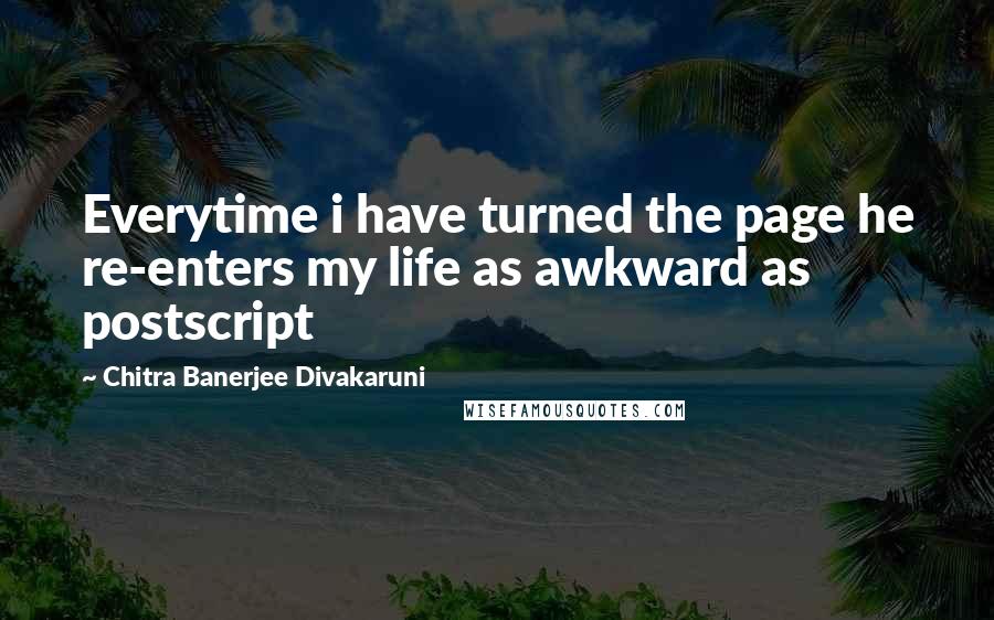 Chitra Banerjee Divakaruni Quotes: Everytime i have turned the page he re-enters my life as awkward as postscript