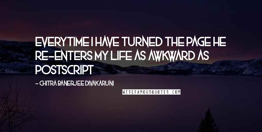 Chitra Banerjee Divakaruni Quotes: Everytime i have turned the page he re-enters my life as awkward as postscript