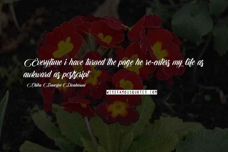 Chitra Banerjee Divakaruni Quotes: Everytime i have turned the page he re-enters my life as awkward as postscript