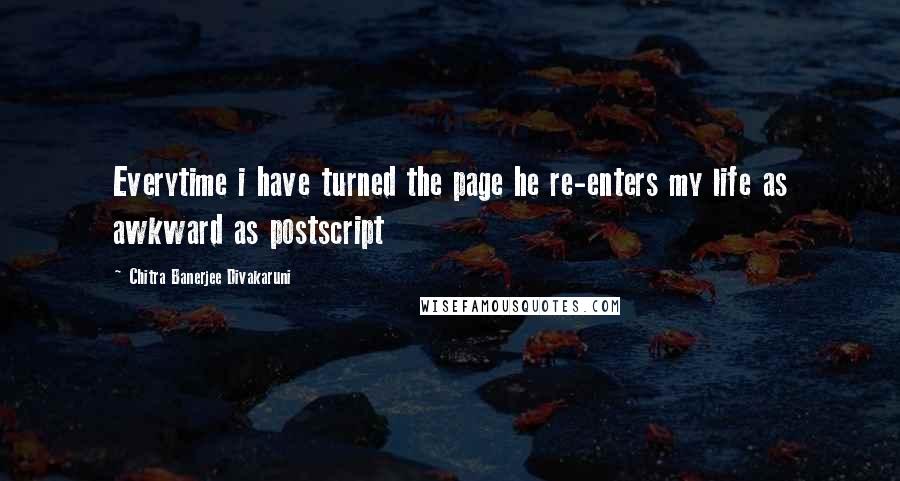 Chitra Banerjee Divakaruni Quotes: Everytime i have turned the page he re-enters my life as awkward as postscript