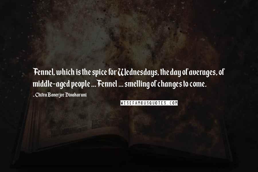 Chitra Banerjee Divakaruni Quotes: Fennel, which is the spice for Wednesdays, the day of averages, of middle-aged people ... Fennel ... smelling of changes to come.