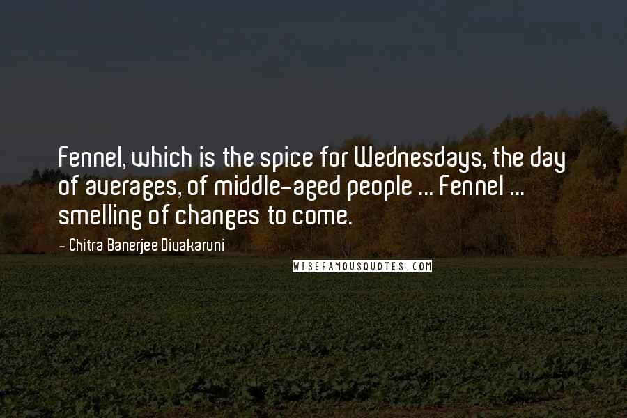 Chitra Banerjee Divakaruni Quotes: Fennel, which is the spice for Wednesdays, the day of averages, of middle-aged people ... Fennel ... smelling of changes to come.