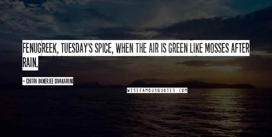 Chitra Banerjee Divakaruni Quotes: Fenugreek, Tuesday's spice, when the air is green like mosses after rain.