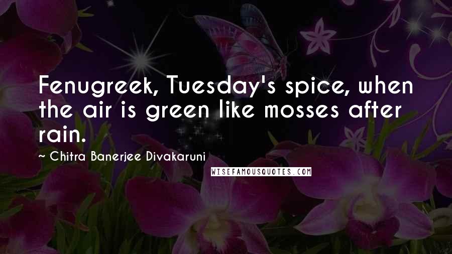 Chitra Banerjee Divakaruni Quotes: Fenugreek, Tuesday's spice, when the air is green like mosses after rain.