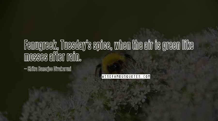 Chitra Banerjee Divakaruni Quotes: Fenugreek, Tuesday's spice, when the air is green like mosses after rain.