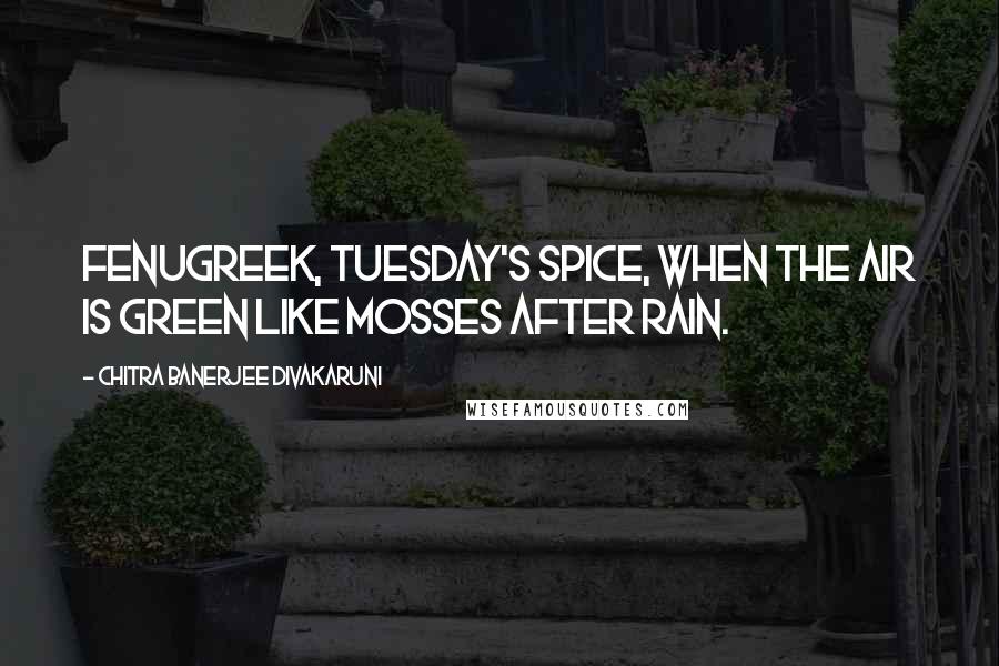 Chitra Banerjee Divakaruni Quotes: Fenugreek, Tuesday's spice, when the air is green like mosses after rain.