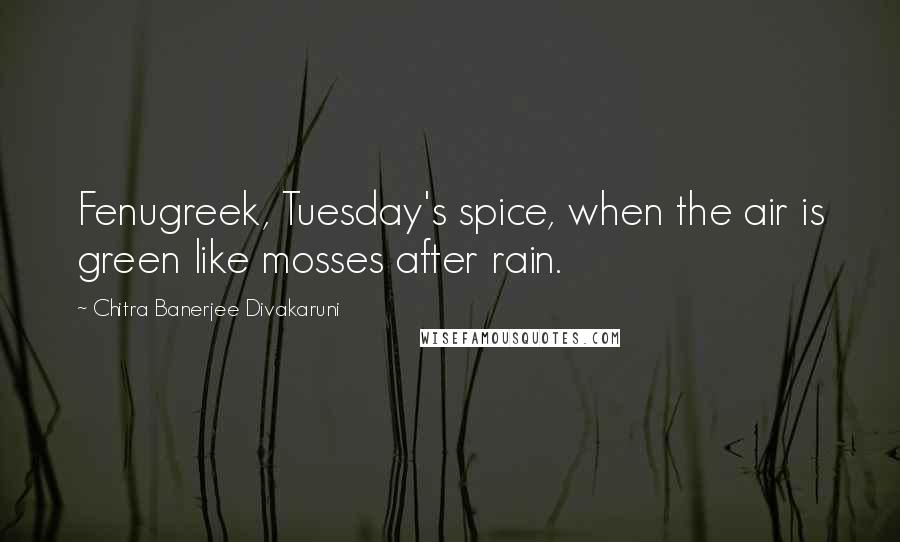 Chitra Banerjee Divakaruni Quotes: Fenugreek, Tuesday's spice, when the air is green like mosses after rain.