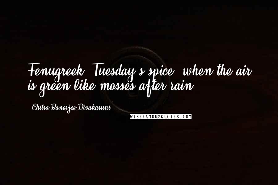 Chitra Banerjee Divakaruni Quotes: Fenugreek, Tuesday's spice, when the air is green like mosses after rain.