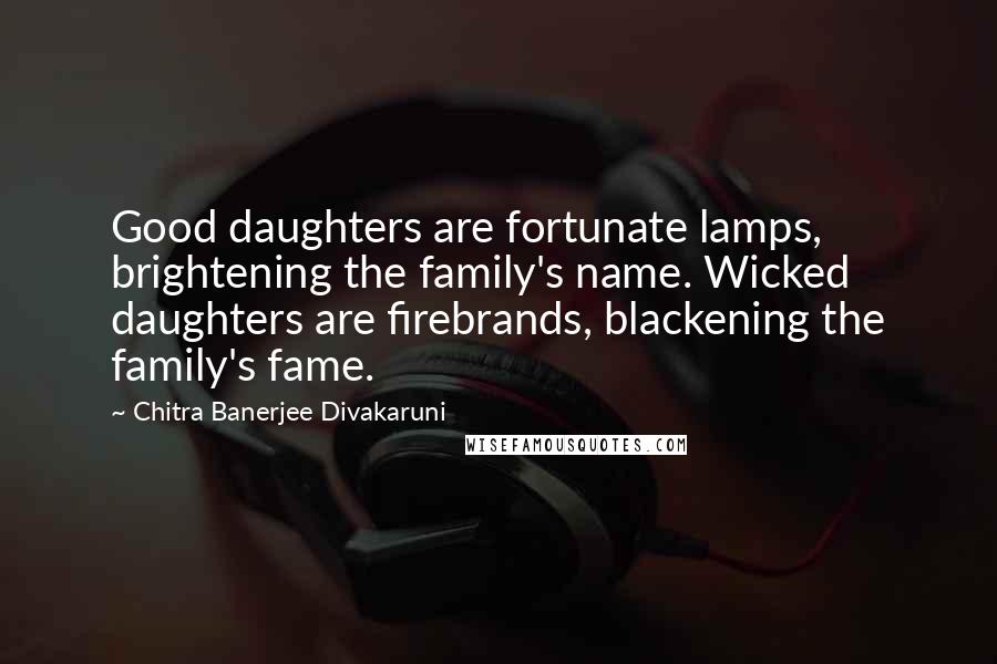 Chitra Banerjee Divakaruni Quotes: Good daughters are fortunate lamps, brightening the family's name. Wicked daughters are firebrands, blackening the family's fame.