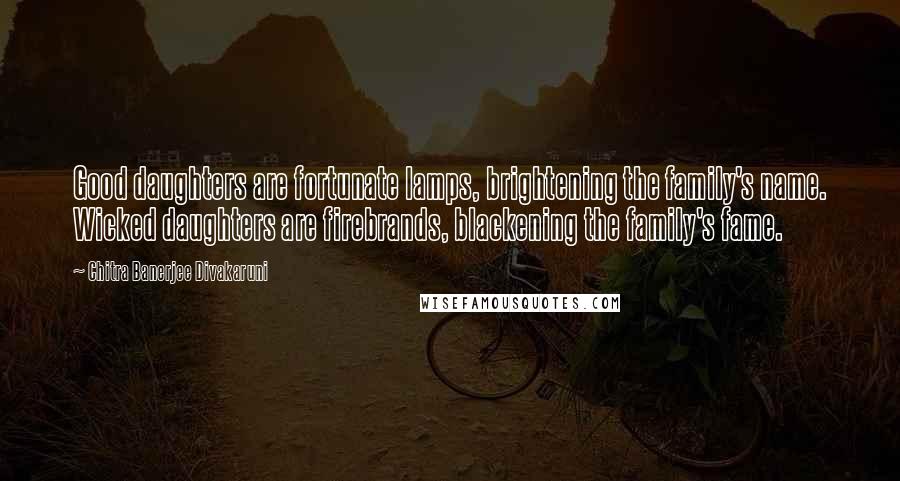 Chitra Banerjee Divakaruni Quotes: Good daughters are fortunate lamps, brightening the family's name. Wicked daughters are firebrands, blackening the family's fame.