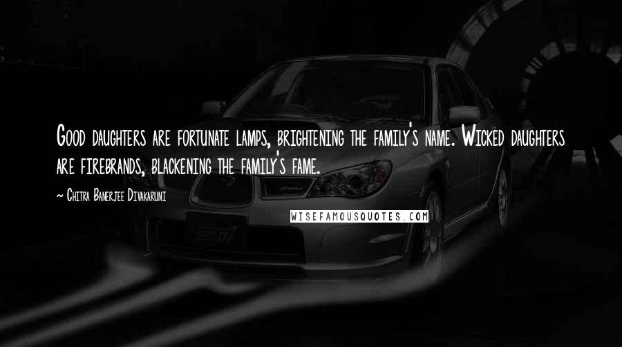 Chitra Banerjee Divakaruni Quotes: Good daughters are fortunate lamps, brightening the family's name. Wicked daughters are firebrands, blackening the family's fame.