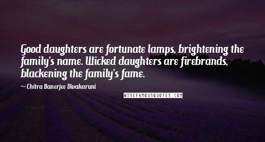 Chitra Banerjee Divakaruni Quotes: Good daughters are fortunate lamps, brightening the family's name. Wicked daughters are firebrands, blackening the family's fame.