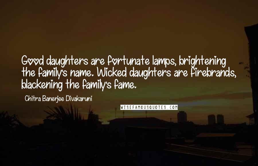 Chitra Banerjee Divakaruni Quotes: Good daughters are fortunate lamps, brightening the family's name. Wicked daughters are firebrands, blackening the family's fame.