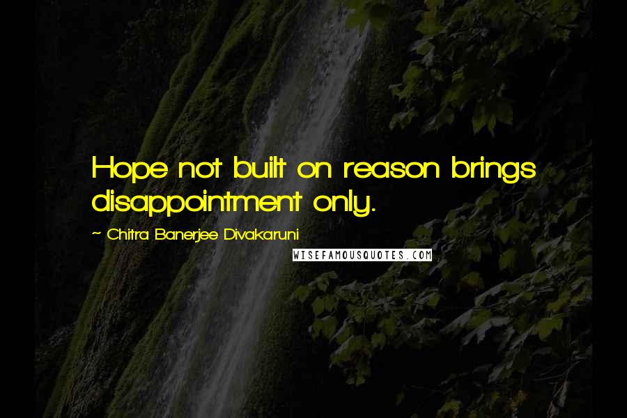 Chitra Banerjee Divakaruni Quotes: Hope not built on reason brings disappointment only.