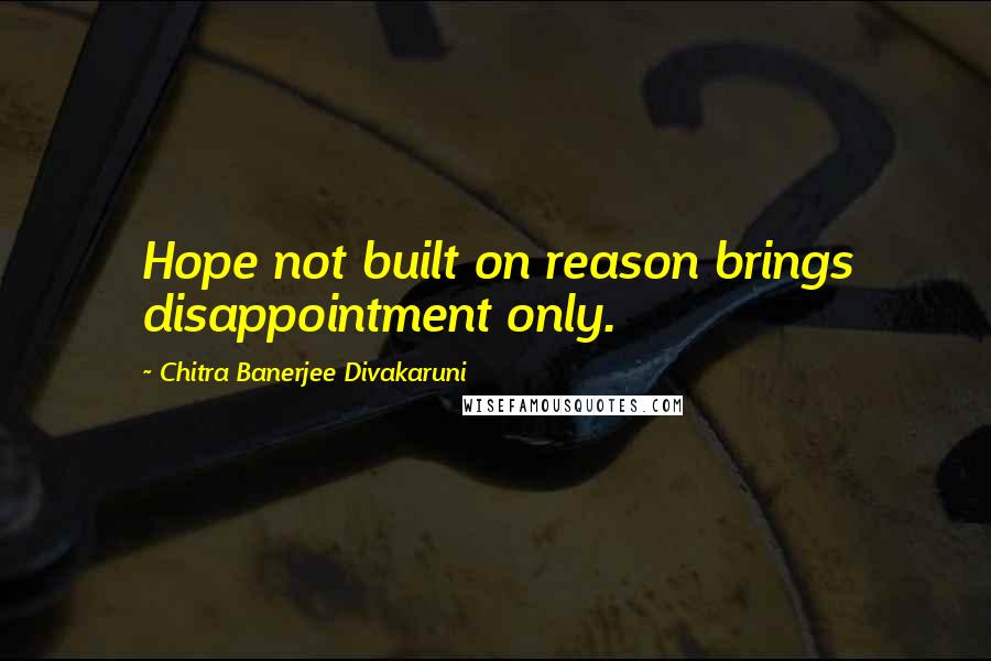 Chitra Banerjee Divakaruni Quotes: Hope not built on reason brings disappointment only.