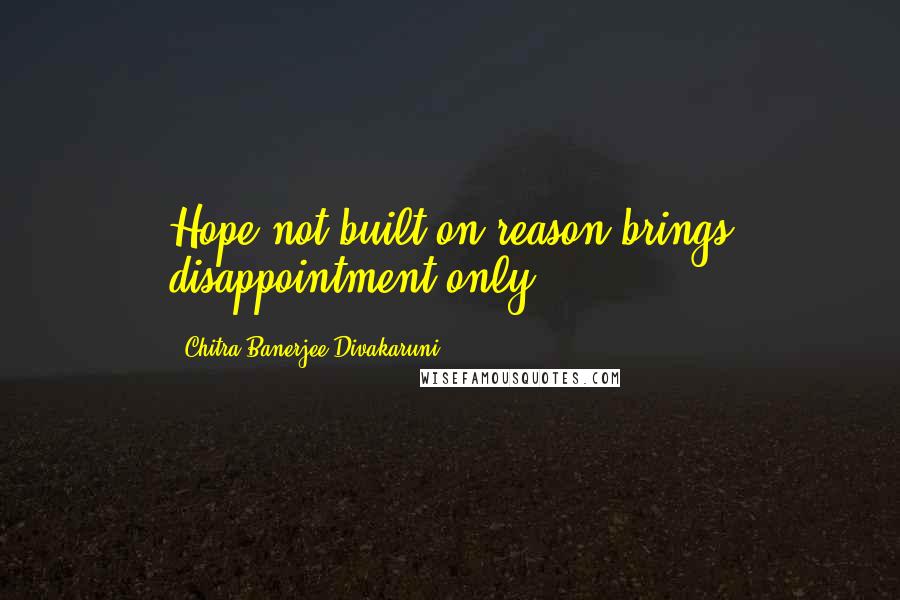 Chitra Banerjee Divakaruni Quotes: Hope not built on reason brings disappointment only.