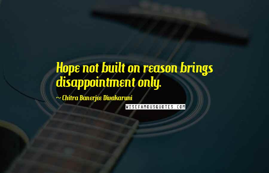 Chitra Banerjee Divakaruni Quotes: Hope not built on reason brings disappointment only.