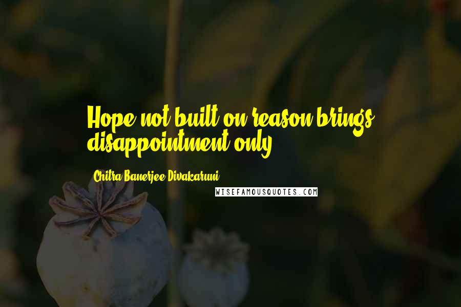 Chitra Banerjee Divakaruni Quotes: Hope not built on reason brings disappointment only.