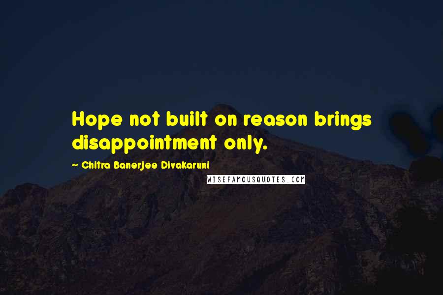 Chitra Banerjee Divakaruni Quotes: Hope not built on reason brings disappointment only.