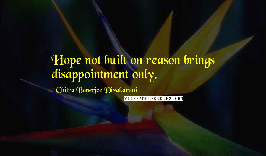 Chitra Banerjee Divakaruni Quotes: Hope not built on reason brings disappointment only.